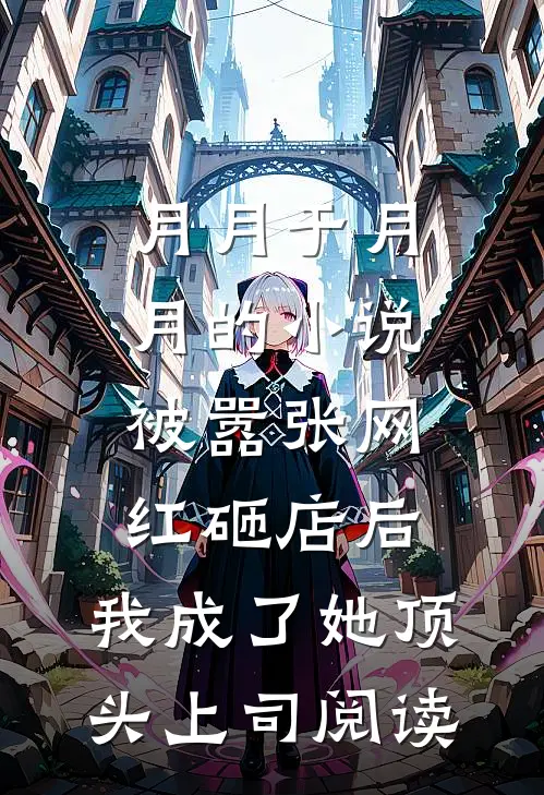月月于月月的小说被嚣张网红砸店后，我成了她顶头上司阅读