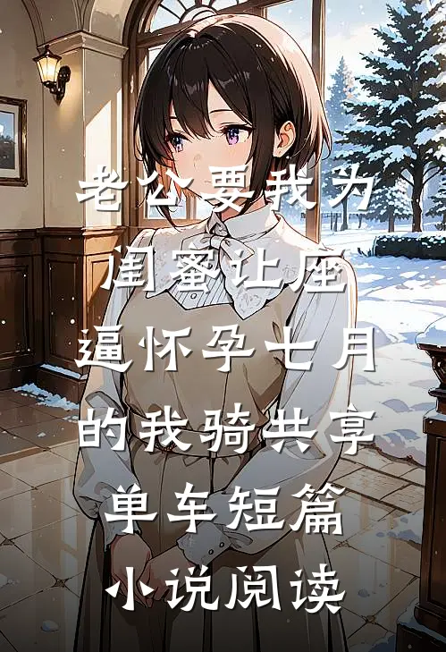 老公要我为闺蜜让座，逼怀孕七月的我骑共享单车短篇小说阅读