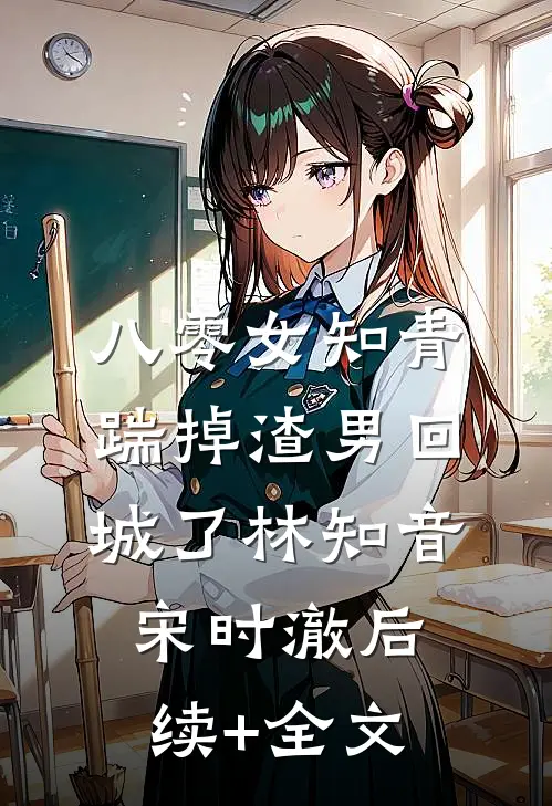 八零女知青踹掉渣男回城了林知音宋时澈后续+全文