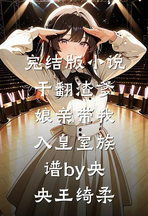 完结版小说干翻渣爹，娘亲带我入皇室族谱by央央王绮柔