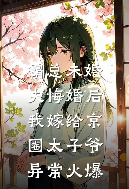霸总未婚夫悔婚后，我嫁给京圈太子爷异常火爆