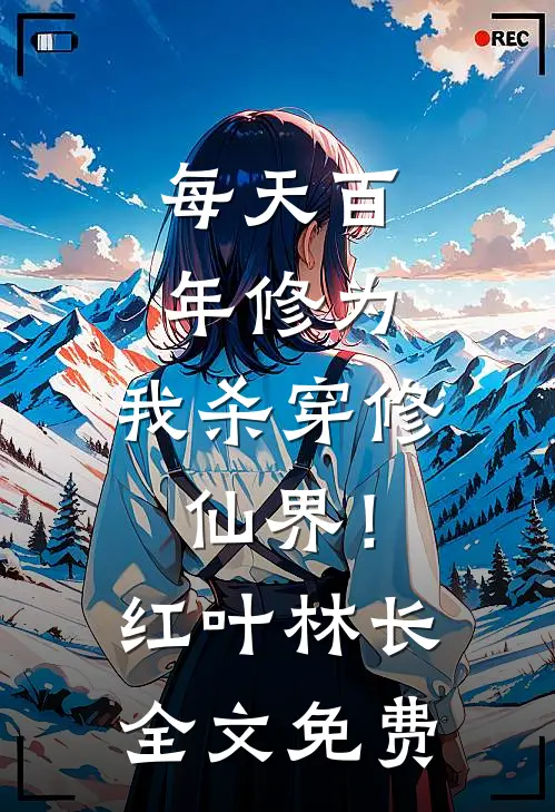 每天百年修为，我杀穿修仙界！红叶林长全文免费