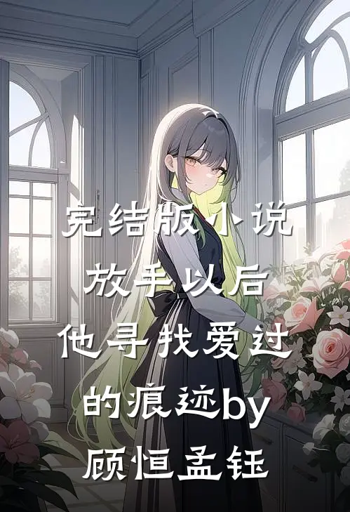 完结版小说放手以后，他寻找爱过的痕迹by顾恒孟钰
