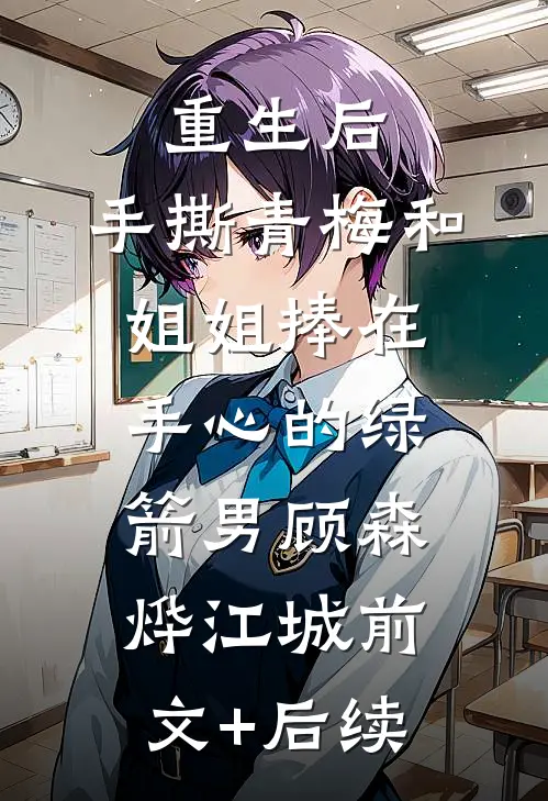 重生后，手撕青梅和姐姐捧在手心的绿箭男顾森烨江城前文+后续