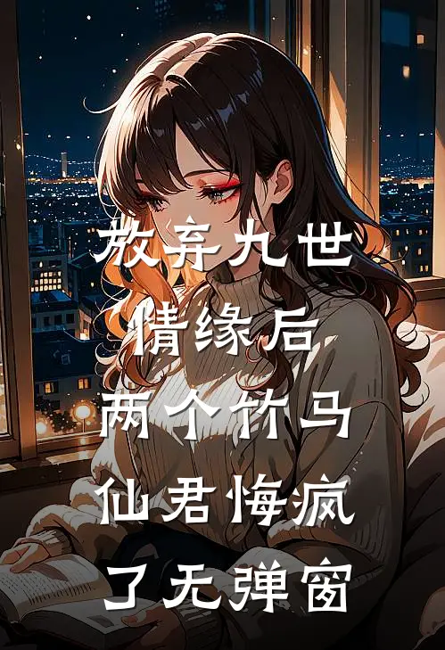 放弃九世情缘后，两个竹马仙君悔疯了无弹窗