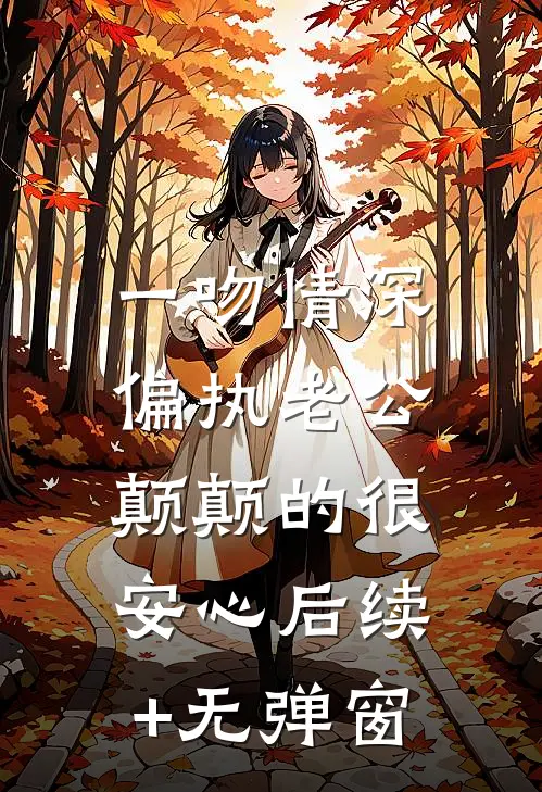 一吻情深，偏执老公颠颠的很安心后续+无弹窗