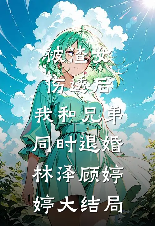 被渣女伤透后，我和兄弟同时退婚林泽顾婷婷大结局