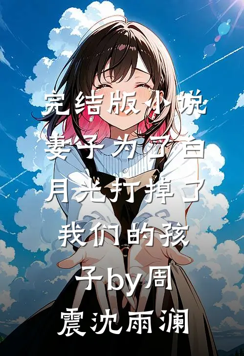 完结版小说妻子为了白月光打掉了我们的孩子by周震沈雨澜