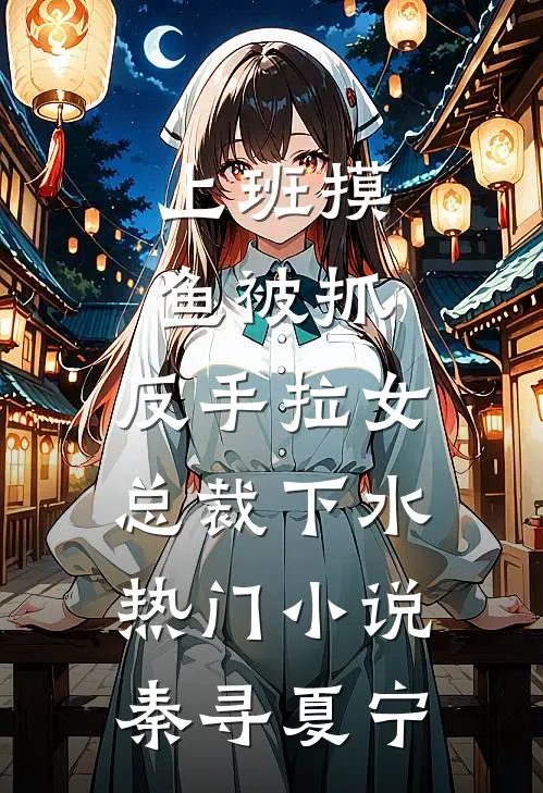 上班摸鱼被抓，反手拉女总裁下水热门小说秦寻夏宁