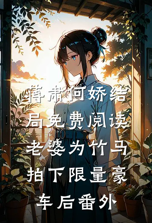 蒋肃何娇结局免费阅读老婆为竹马拍下限量豪车后番外