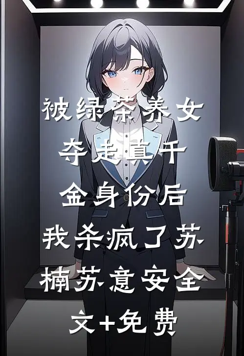 被绿茶养女夺走真千金身份后，我杀疯了苏楠苏意安全文+免费