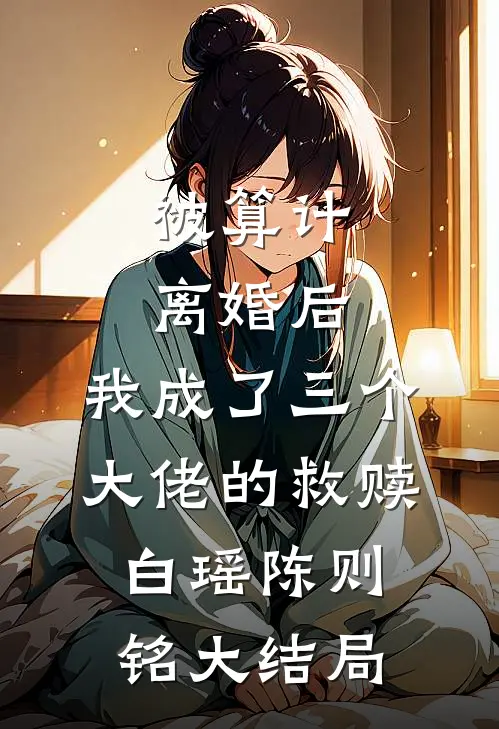 被算计离婚后，我成了三个大佬的救赎白瑶陈则铭大结局