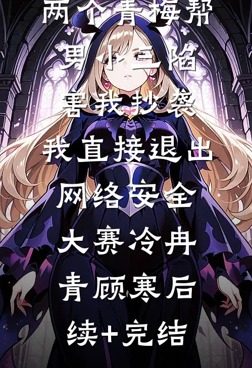 两个青梅帮男小三陷害我抄袭，我直接退出网络安全大赛冷冉青顾寒后续+完结
