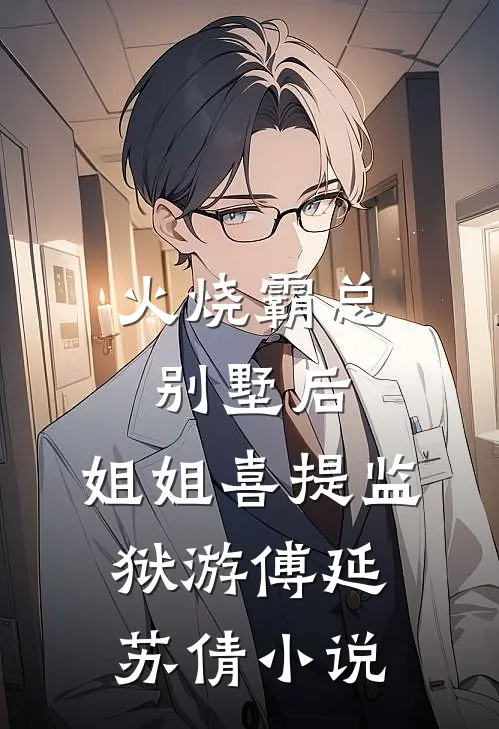 火烧霸总别墅后，姐姐喜提监狱游傅延苏倩小说