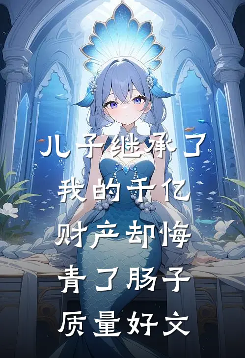 儿子继承了我的千亿财产却悔青了肠子质量好文