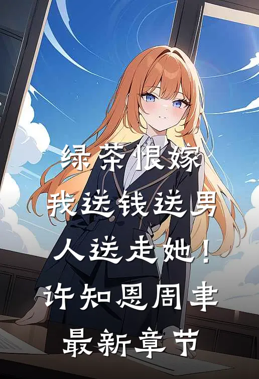绿茶恨嫁，我送钱送男人送走她！许知恩周聿最新章节