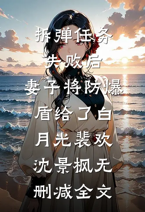 拆弹任务失败后，妻子将防爆盾给了白月光裴欢沈景枫无删减全文