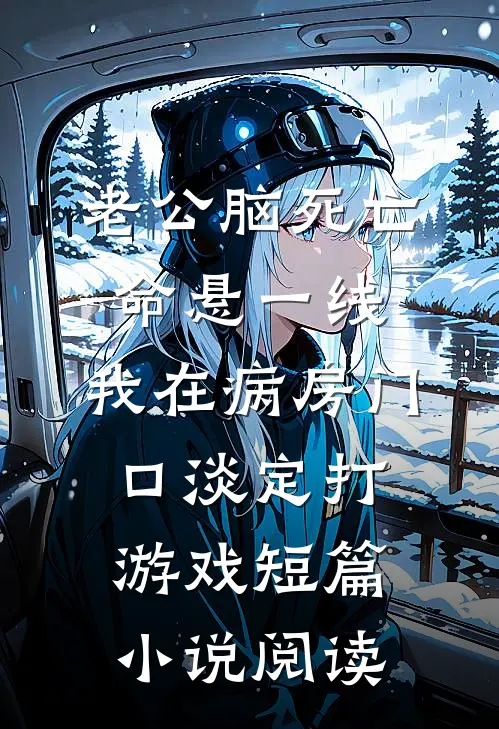 老公脑死亡命悬一线，我在病房门口淡定打游戏短篇小说阅读
