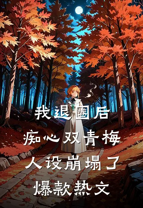 我退圈后，痴心双青梅人设崩塌了。爆款热文