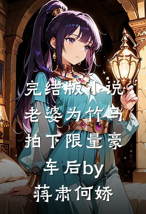完结版小说老婆为竹马拍下限量豪车后by蒋肃何娇