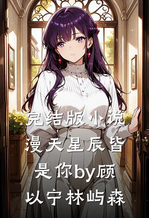 完结版小说漫天星辰皆是你by顾以宁林屿森