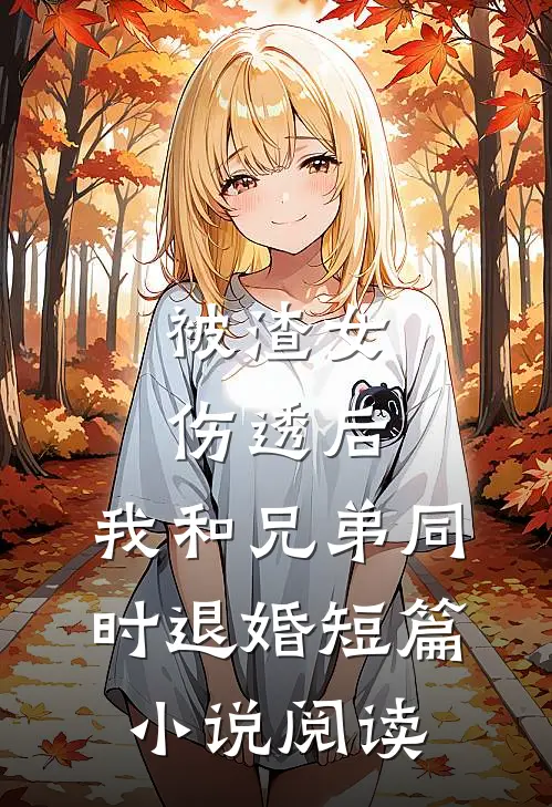 被渣女伤透后，我和兄弟同时退婚短篇小说阅读