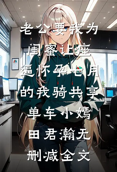 老公要我为闺蜜让座，逼怀孕七月的我骑共享单车小嫣田君瀚无删减全文