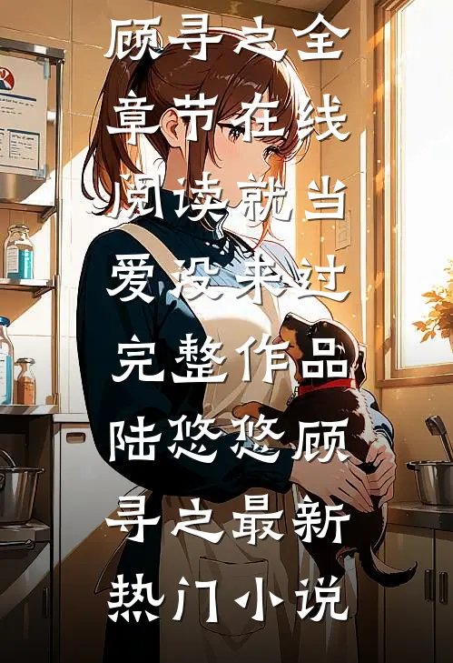 就当爱没来过完整作品陆悠悠顾寻之全章节在线阅读_（就当爱没来过完整作品）陆悠悠顾寻之最新热门小说