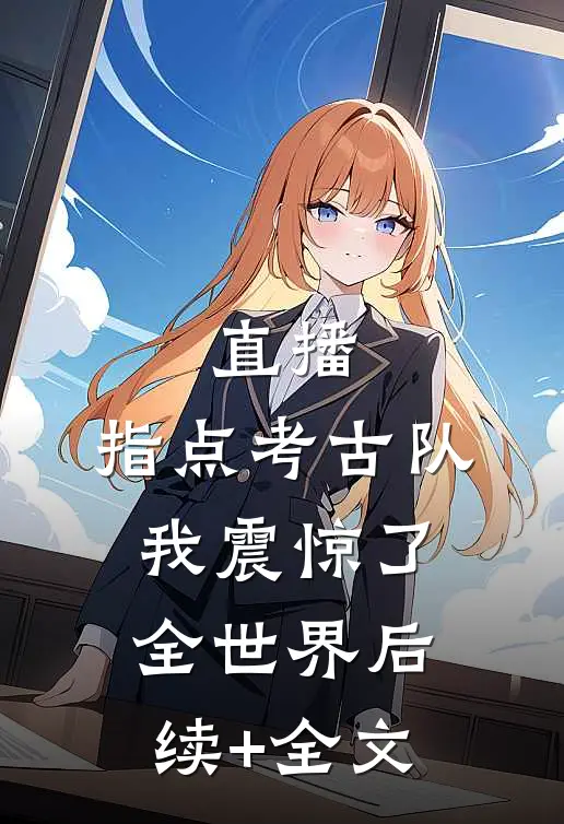 直播：指点考古队，我震惊了全世界后续+全文