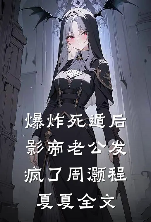爆炸死遁后，影帝老公发疯了周灏程夏夏全文
