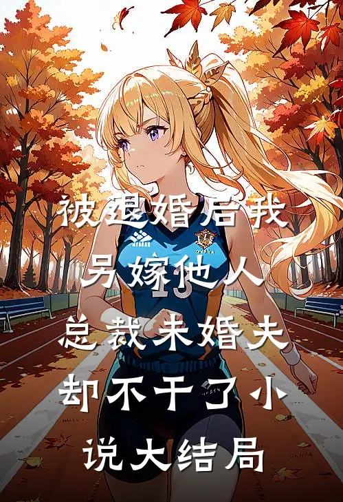 被退婚后我另嫁他人，总裁未婚夫却不干了小说大结局