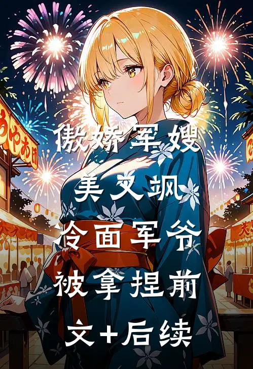 傲娇军嫂美又飒，冷面军爷被拿捏前文+后续