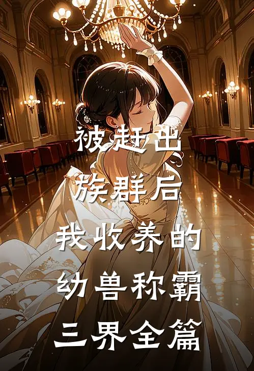 被赶出族群后，我收养的幼兽称霸三界全篇