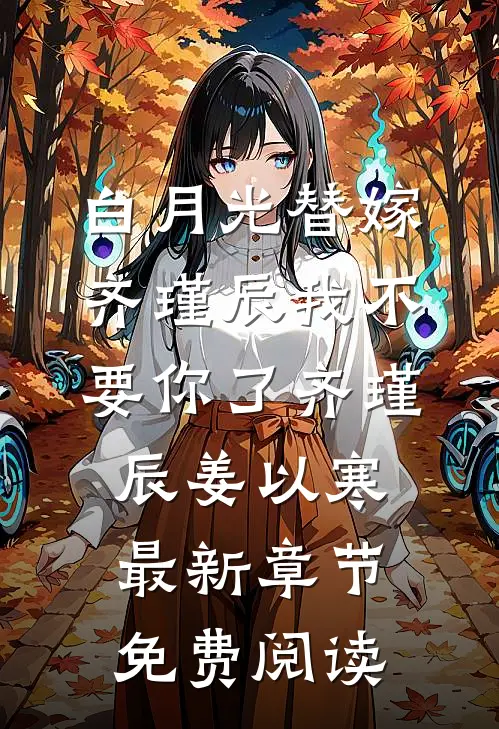 白月光替嫁，齐瑾辰我不要你了齐瑾辰姜以寒最新章节免费阅读