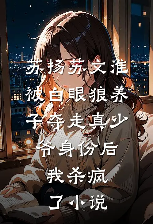苏扬苏文淮被白眼狼养子夺走真少爷身份后，我杀疯了小说