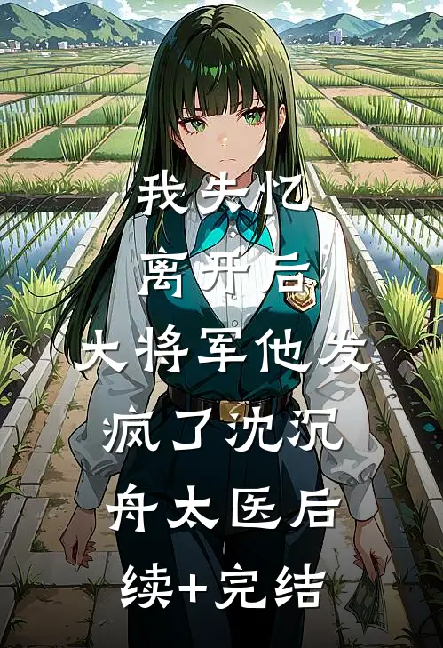 我失忆离开后，大将军他发疯了沈沉舟太医后续+完结