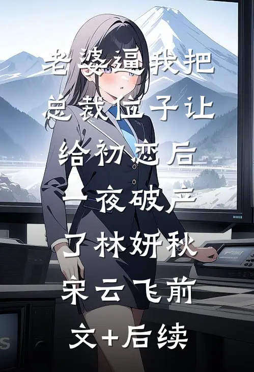 老婆逼我把总裁位子让给初恋后，一夜破产了林妍秋宋云飞前文+后续