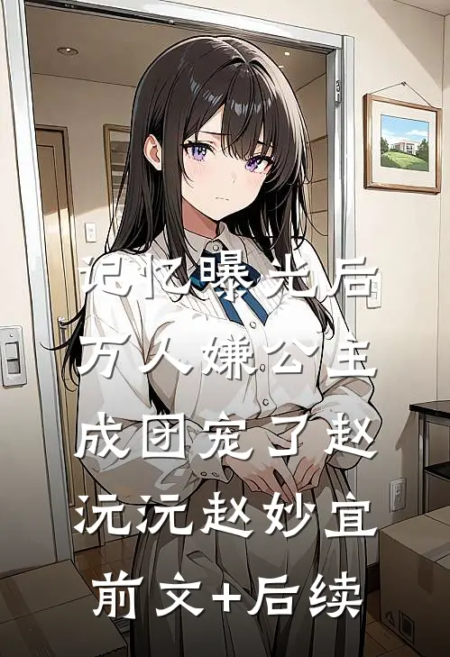 记忆曝光后，万人嫌公主成团宠了赵沅沅赵妙宜前文+后续
