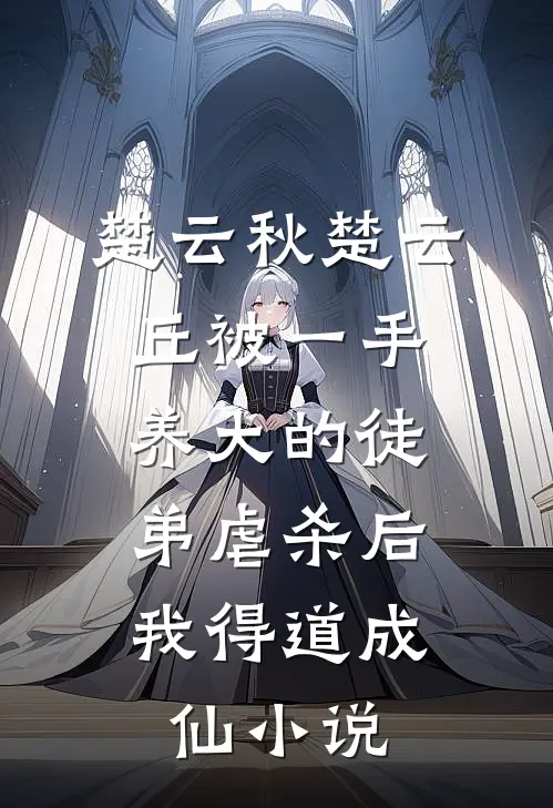 楚云秋楚云丘被一手养大的徒弟虐杀后，我得道成仙小说