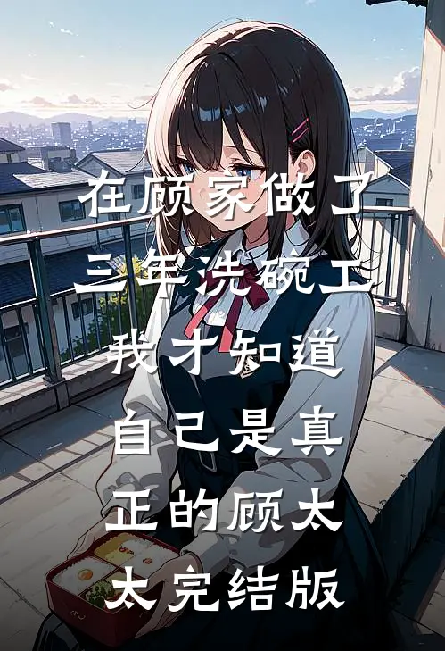 在顾家做了三年洗碗工，我才知道自己是真正的顾太太完结版