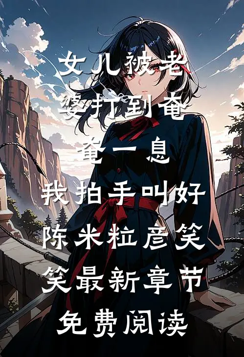 女儿被老婆打到奄奄一息，我拍手叫好陈米粒彦笑笑最新章节免费阅读
