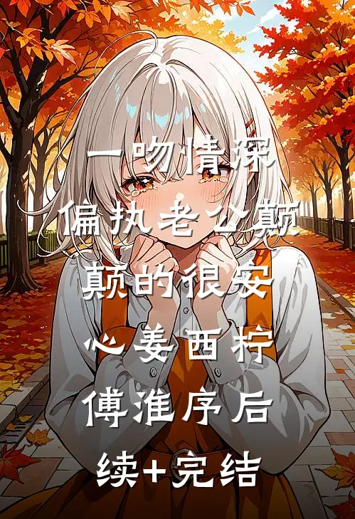 一吻情深，偏执老公颠颠的很安心姜西柠傅淮序后续+完结