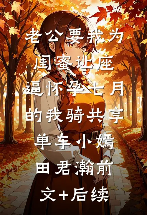 老公要我为闺蜜让座，逼怀孕七月的我骑共享单车小嫣田君瀚前文+后续