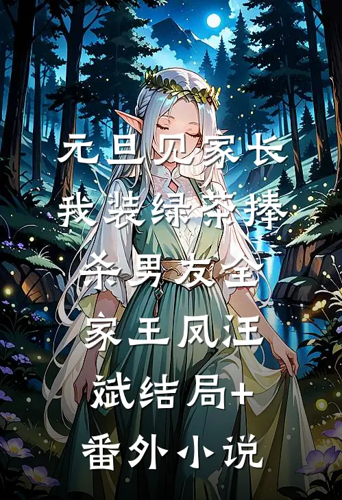 元旦见家长，我装绿茶捧杀男友全家王凤汪斌结局+番外小说