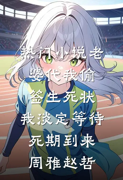热门小说老婆代我偷签生死状，我淡定等待死期到来周雅赵哲