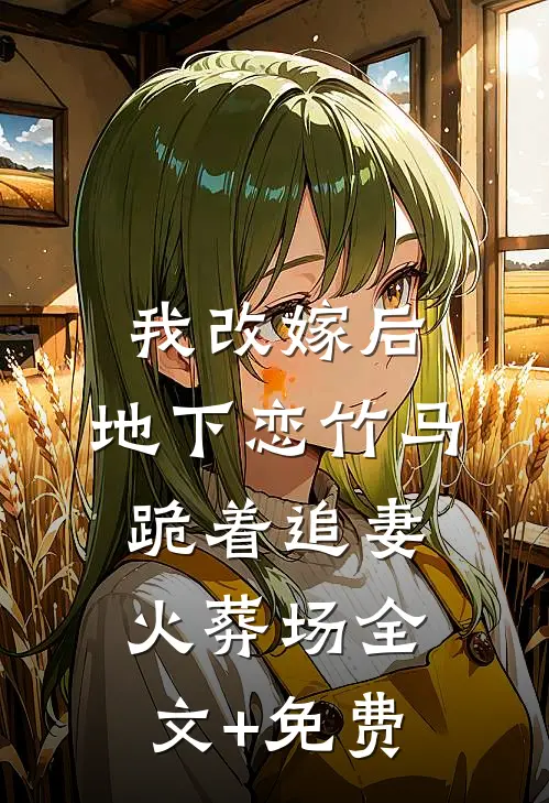 我改嫁后，地下恋竹马跪着追妻火葬场全文+免费
