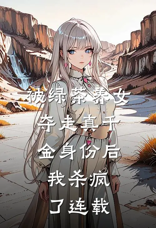 被绿茶养女夺走真千金身份后，我杀疯了连载