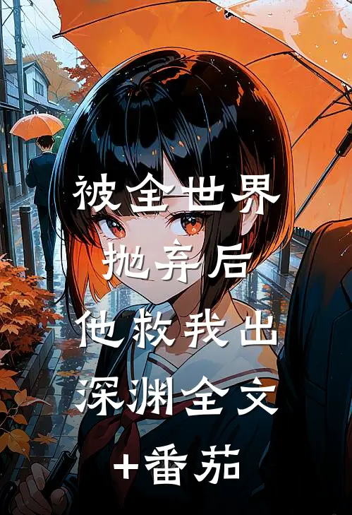 被全世界抛弃后，他救我出深渊全文+番茄