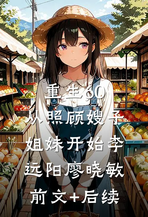 重生60：从照顾嫂子姐妹开始李远阳廖晓敏前文+后续