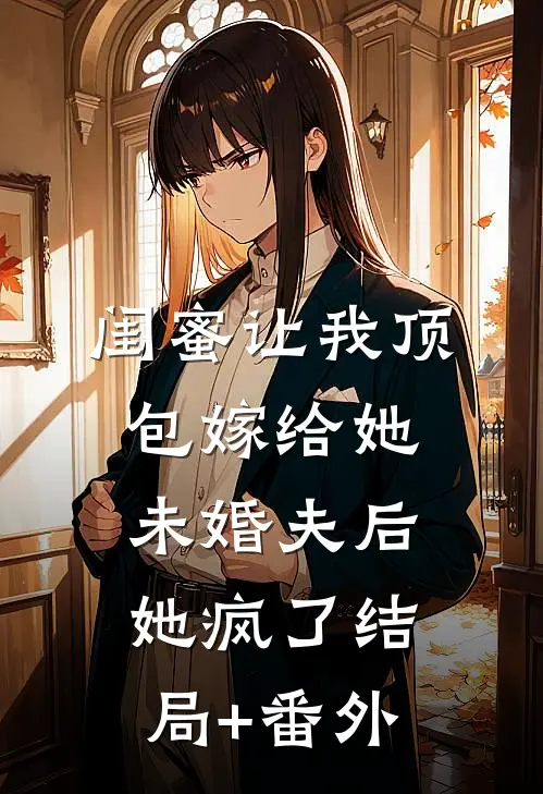 闺蜜让我顶包嫁给她未婚夫后，她疯了结局+番外